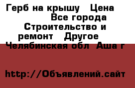 Герб на крышу › Цена ­ 30 000 - Все города Строительство и ремонт » Другое   . Челябинская обл.,Аша г.